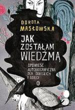  „Jak zostałam wiedźmą. Opowieść autobiograficzna dla dzieci i dorosłych” Dorota Masłowska, Wydawnictwo Literackie, 2014