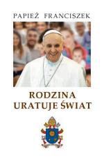 Papież Franciszek, „Rodzina uratuje świat”, Fundacja Instytut Globalizacji Gliwice 2016