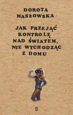 Dorota Masłowska, Jak przejąć kontrolę nad światem, nie wychodząc z domu  Wyd. Literackie Kraków, 2017