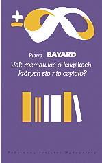 Pierre Bayard, Jak rozmawiać o książkach, których się nie czytało, Przeł. Magdalena Kowalska, PIW, Warszawa 2008