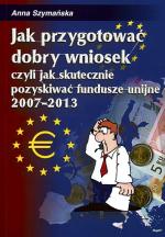 „Jak przygotować dobry wniosek, czyli jak skutecznie pozyskiwać fundusze unijne 2007 – 2013” Anna Szymańska, wyd. Placet
